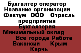 Бухгалтер-оператор › Название организации ­ Фактум, ООО › Отрасль предприятия ­ Бухгалтерия › Минимальный оклад ­ 15 000 - Все города Работа » Вакансии   . Крым,Керчь